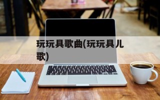 玩玩具歌曲(玩玩具儿歌)
