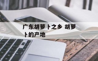 广东胡萝卜之乡 胡萝卜的产地