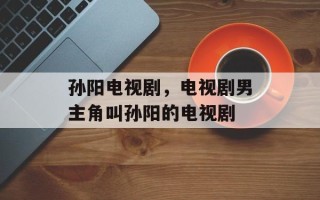 孙阳电视剧，电视剧男主角叫孙阳的电视剧