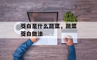 茭白是什么蔬菜，蔬菜茭白做法