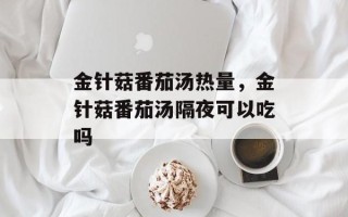 金针菇番茄汤热量，金针菇番茄汤隔夜可以吃吗