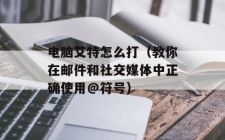 电脑艾特怎么打（教你在邮件和社交媒体中正确使用@符号）
