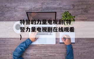 特警的力量电视剧(特警力量电视剧在线观看)