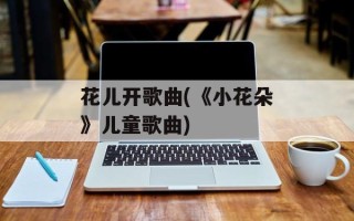 花儿开歌曲(《小花朵》儿童歌曲)