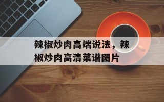 辣椒炒肉高端说法，辣椒炒肉高清菜谱图片