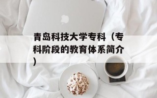 青岛科技大学专科（专科阶段的教育体系简介）