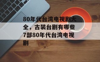 80年代台湾电视剧大全，古装台剧有哪些 7部80年代台湾电视剧