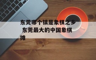 东莞哪个镇是象棋之乡 东莞最大的中国象棋摊