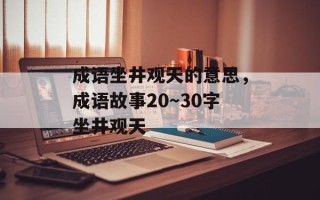 成语坐井观天的意思，成语故事20～30字坐井观天