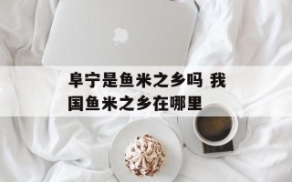 阜宁是鱼米之乡吗 我国鱼米之乡在哪里