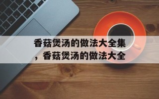 香菇煲汤的做法大全集，香菇煲汤的做法大全