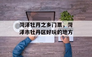 菏泽牡丹之乡门票，菏泽市牡丹区好玩的地方