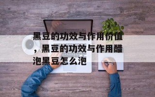 黑豆的功效与作用价值，黑豆的功效与作用醋泡黑豆怎么泡