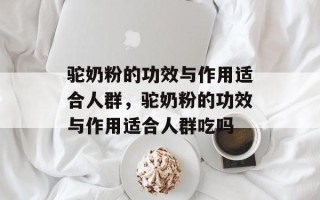 驼奶粉的功效与作用适合人群，驼奶粉的功效与作用适合人群吃吗