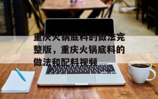 重庆火锅底料的做法完整版，重庆火锅底料的做法和配料视频