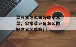 菜豆角怎么做好吃家常菜，家常菜豆角怎么做好吃又简单窍门