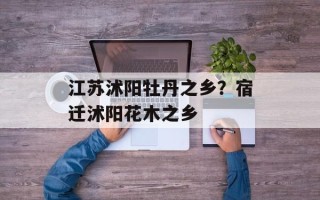 江苏沭阳牡丹之乡？宿迁沭阳花木之乡