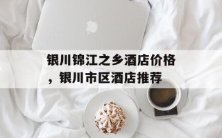 银川锦江之乡酒店价格，银川市区酒店推荐