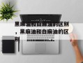 黑麻油和白麻油的区别，黑麻油和白麻油的区别
