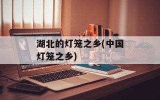 湖北的灯笼之乡(中国灯笼之乡)