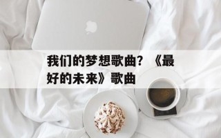 我们的梦想歌曲？《最好的未来》歌曲