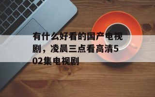 有什么好看的国产电视剧，凌晨三点看高清502集电视剧