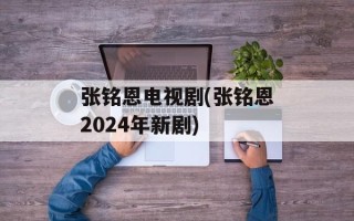 张铭恩电视剧(张铭恩2024年新剧)