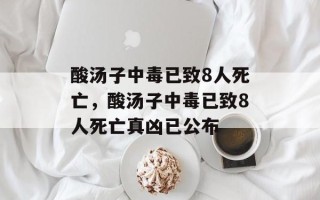 酸汤子中毒已致8人死亡，酸汤子中毒已致8人死亡真凶已公布
