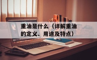 重油是什么（详解重油的定义、用途及特点）