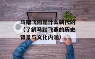 马踏飞燕是什么朝代的（了解马踏飞燕的历史背景与文化内涵）