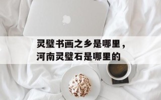 灵璧书画之乡是哪里，河南灵璧石是哪里的