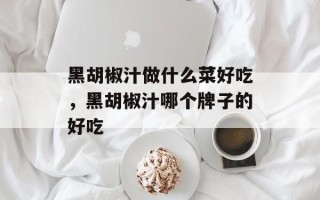 黑胡椒汁做什么菜好吃，黑胡椒汁哪个牌子的好吃