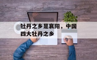 牡丹之乡是襄阳，中国四大牡丹之乡