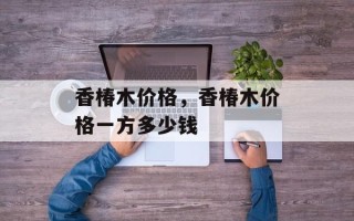 香椿木价格，香椿木价格一方多少钱