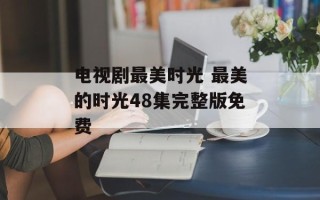 电视剧最美时光 最美的时光48集完整版免费