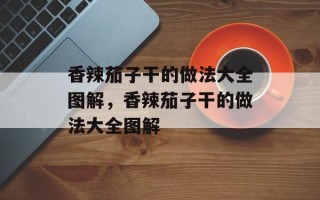 香辣茄子干的做法大全图解，香辣茄子干的做法大全图解