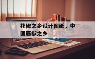 花椒之乡设计图纸，中国藤椒之乡