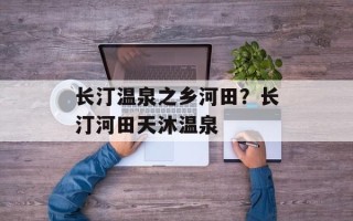 长汀温泉之乡河田？长汀河田天沐温泉