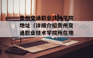 贵州交通职业技术学院地址（详细介绍贵州交通职业技术学院所在地）