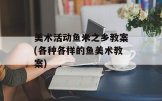 美术活动鱼米之乡教案(各种各样的鱼美术教案)