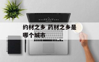 约材之乡 药材之乡是哪个城市