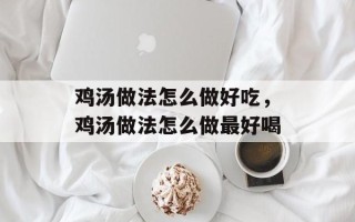鸡汤做法怎么做好吃，鸡汤做法怎么做最好喝