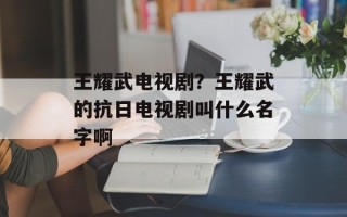 王耀武电视剧？王耀武的抗日电视剧叫什么名字啊