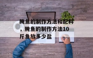 腌鱼的制作方法和配料，腌鱼的制作方法10斤鱼放多少盐