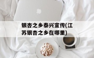 银杏之乡泰兴宣传(江苏银杏之乡在哪里)