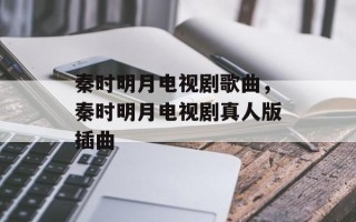 秦时明月电视剧歌曲，秦时明月电视剧真人版插曲