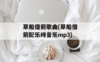 草船借箭歌曲(草船借箭配乐纯音乐mp3)