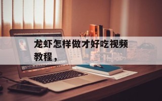 龙虾怎样做才好吃视频教程，