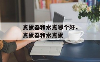 煮蛋器和水煮哪个好，煮蛋器和水煮蛋