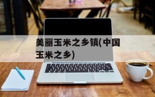 美丽玉米之乡镇(中国玉米之乡)